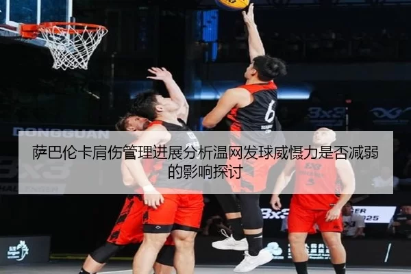 萨巴伦卡肩伤管理进展分析温网发球威慑力是否减弱的影响探讨
